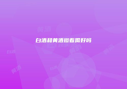 白酒和黄酒掺着喝好吗