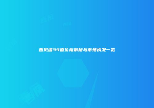 西凤酒39度价格解析与市场情况一览