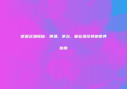 德国名酒探秘：啤酒、茅台、葡萄酒及其他世界佳酿