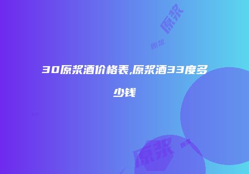 30原浆酒价格表,原浆酒33度多少钱