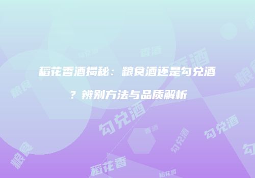 稻花香酒揭秘：粮食酒还是勾兑酒？辨别方法与品质解析