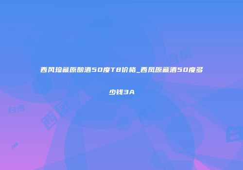 西风珍藏原酿酒50度T8价格_西凤原藏酒50度多少钱3A