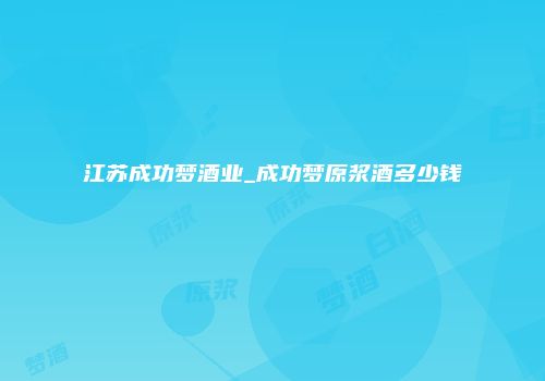 江苏成功梦酒业_成功梦原浆酒多少钱