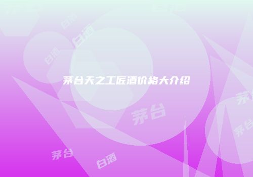 茅台天之工匠酒价格大介绍
