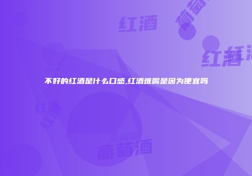 不好的红酒是什么口感,红酒难喝是因为便宜吗