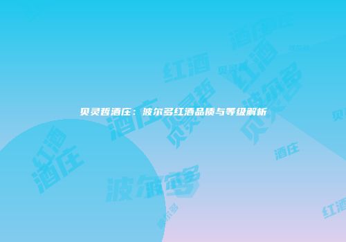贝灵哲酒庄：波尔多红酒品质与等级解析