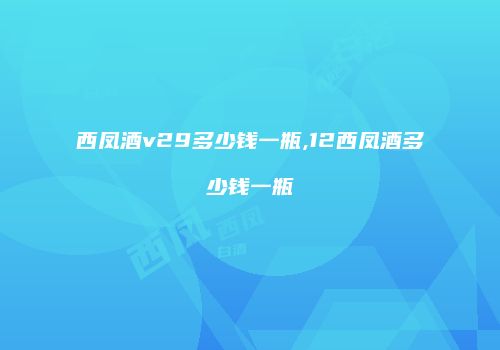 西凤酒v29多少钱一瓶,12西凤酒多少钱一瓶