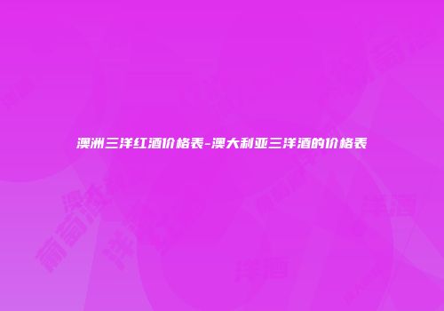 澳洲三洋红酒价格表-澳大利亚三洋酒的价格表