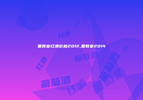 黑教皇红酒价格2012,黑教皇2014