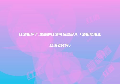 红酒柜坏了,里面的红酒可以放多久「酒柜能阻止红酒老化吗」