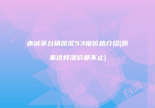 赤诚茅台镇原浆53度价格介绍(原来这样涨价都不止)
