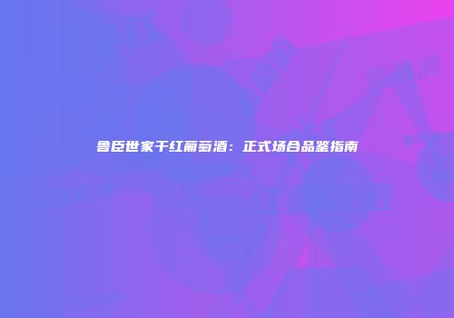 鲁臣世家干红葡萄酒：正式场合品鉴指南