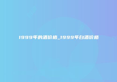 1999年的酒价格_1999年白酒价格