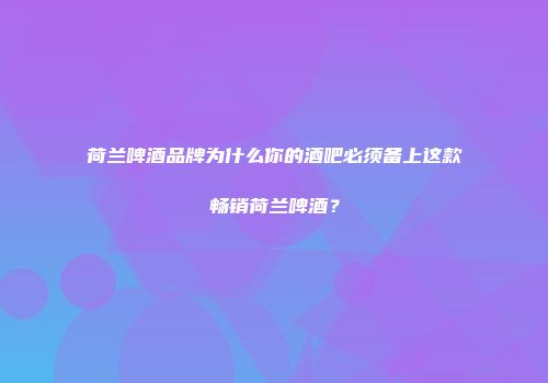 荷兰啤酒品牌为什么你的酒吧必须备上这款畅销荷兰啤酒？