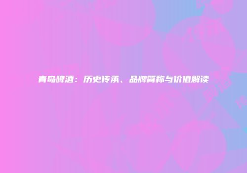 青岛啤酒：历史传承、品牌简称与价值解读