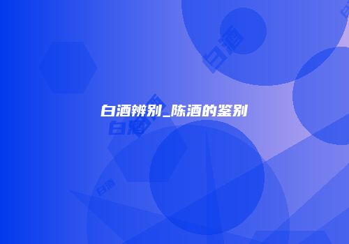 白酒辨别_陈酒的鉴别
