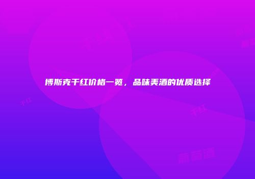 博斯克干红价格一览，品味美酒的优质选择