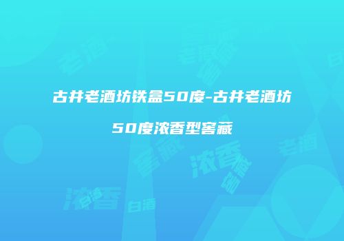 古井老酒坊铁盒50度-古井老酒坊50度浓香型窖藏