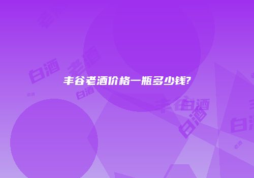 丰谷老酒价格一瓶多少钱?