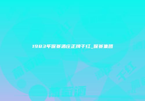 1983年保赛酒庄正牌干红_保赛集团