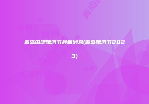 青岛国际啤酒节最新消息(青岛啤酒节2023)