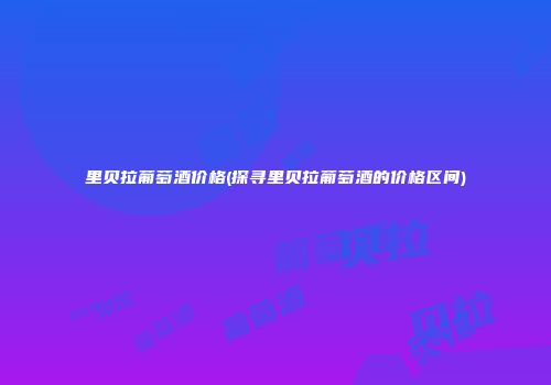 里贝拉葡萄酒价格(探寻里贝拉葡萄酒的价格区间)