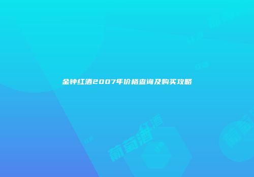 金钟红酒2007年价格查询及购买攻略