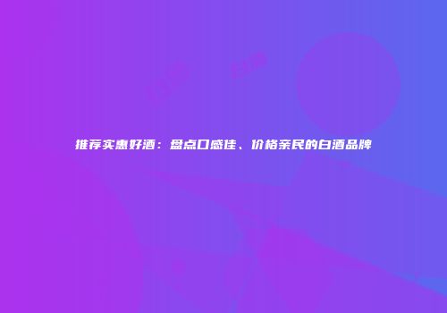 推荐实惠好酒：盘点口感佳、价格亲民的白酒品牌