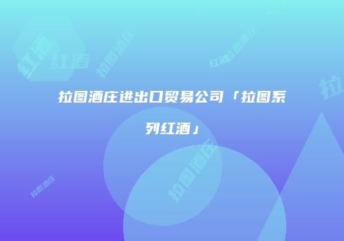 拉图酒庄进出口贸易公司「拉图系列红酒」
