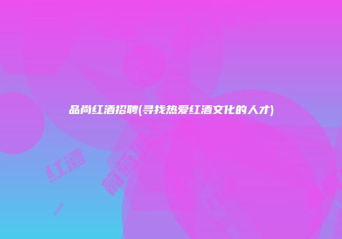 品尚红酒招聘(寻找热爱红酒文化的人才)
