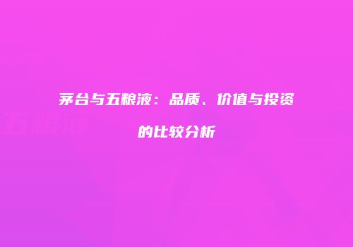 茅台与五粮液：品质、价值与投资的比较分析