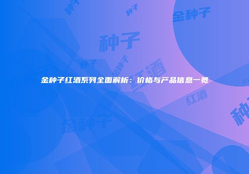 金种子红酒系列全面解析：价格与产品信息一览