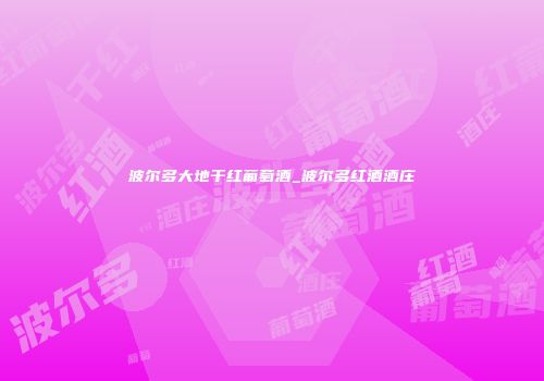 波尔多大地干红葡萄酒_波尔多红酒酒庄