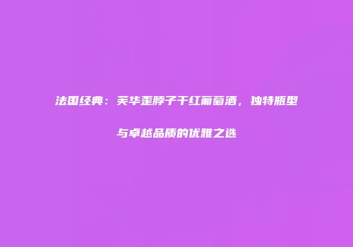 法国经典：芙华歪脖子干红葡萄酒，独特瓶型与卓越品质的优雅之选