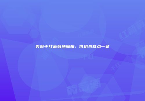 男爵干红葡萄酒解析：价格与特点一览