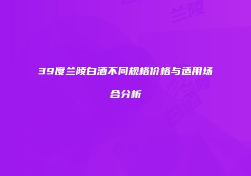 39度兰陵白酒不同规格价格与适用场合分析