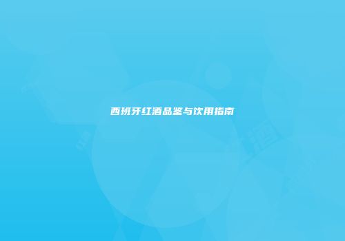 西班牙红酒品鉴与饮用指南