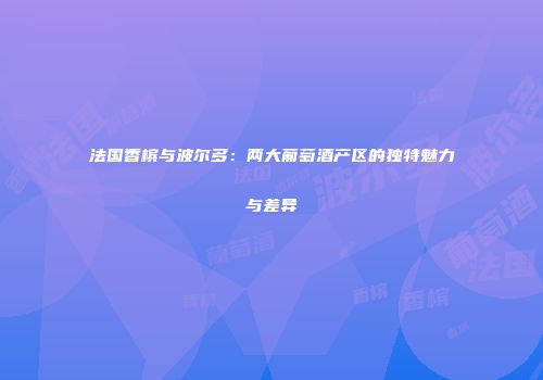 法国香槟与波尔多：两大葡萄酒产区的独特魅力与差异