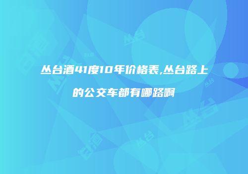 丛台酒41度10年价格表,丛台路上的公交车都有哪路啊