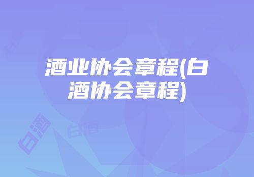 酒业协会章程(白酒协会章程)