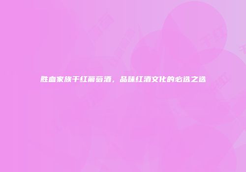 胜血家族干红葡萄酒，品味红酒文化的必选之选