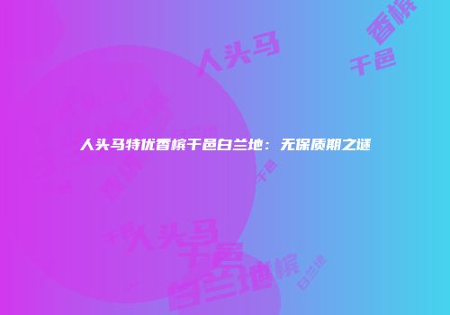人头马特优香槟干邑白兰地：无保质期之谜