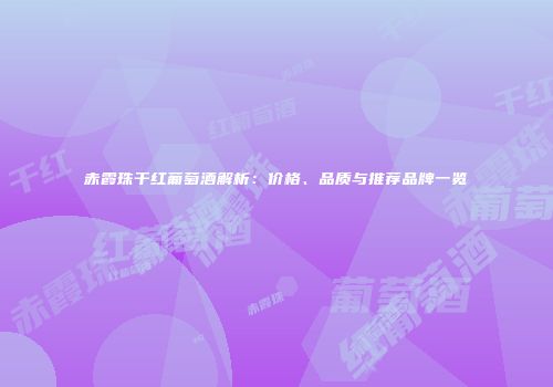 赤霞珠干红葡萄酒解析：价格、品质与推荐品牌一览