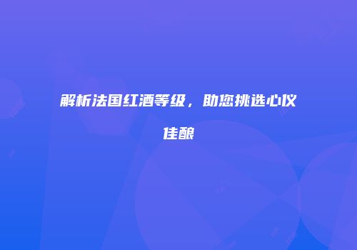 解析法国红酒等级，助您挑选心仪佳酿