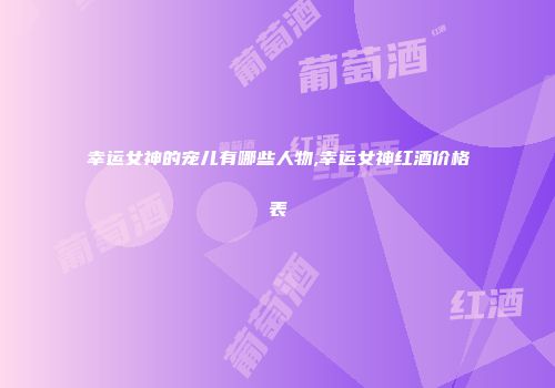 幸运女神的宠儿有哪些人物,幸运女神红酒价格表