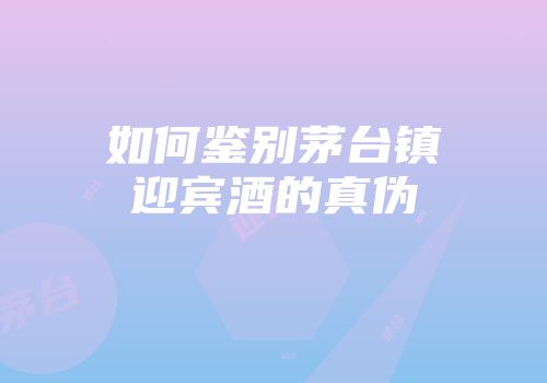 如何鉴别茅台镇迎宾酒的真伪