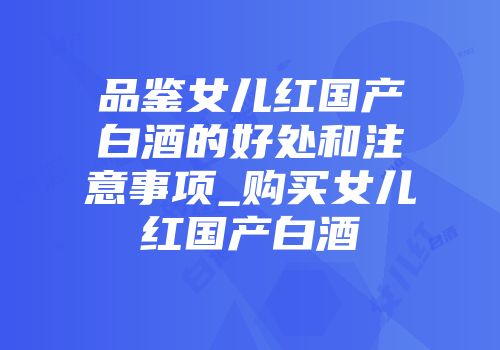 品鉴女儿红国产白酒的好处和注意事项_购买女儿红国产白酒