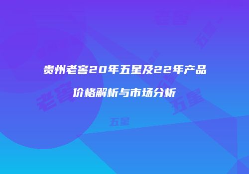 贵州老窖20年五星及22年产品价格解析与市场分析