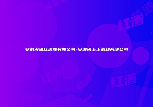 安徽省法红酒业有限公司-安徽省上上酒业有限公司