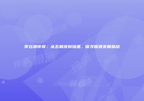 茅台酒传奇：从五粮液到珍酒，探寻国酒发展脉络